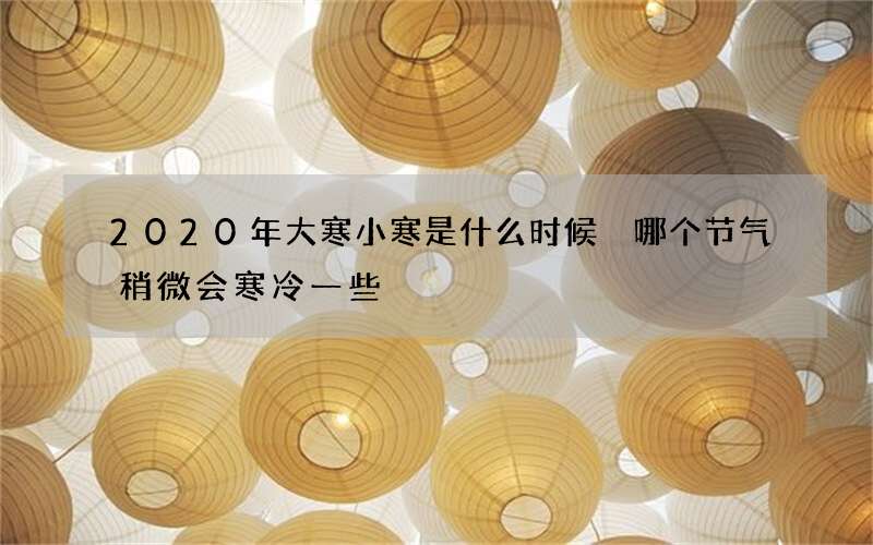 2020年大寒小寒是什么时候 哪个节气稍微会寒冷一些